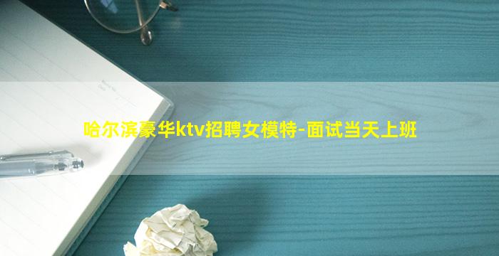 哈尔滨豪华ktv招聘女模特-面试当天上班