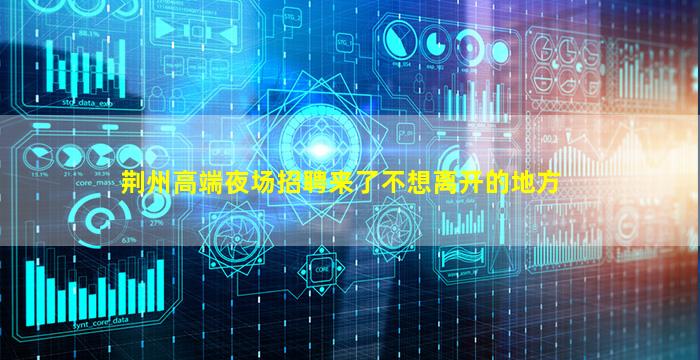荆州高端夜场招聘来了不想离开的地方